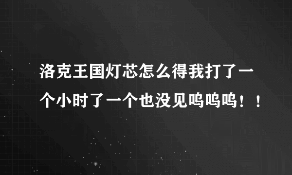 洛克王国灯芯怎么得我打了一个小时了一个也没见呜呜呜！！