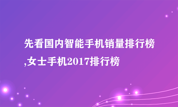 先看国内智能手机销量排行榜,女士手机2017排行榜