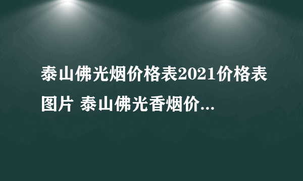 泰山佛光烟价格表2021价格表图片 泰山佛光香烟价格表和图片