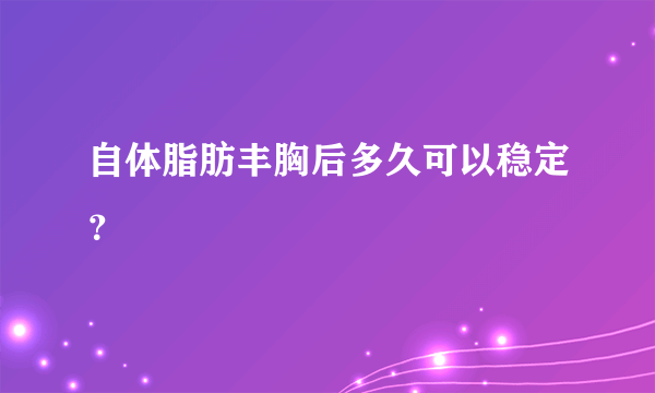 自体脂肪丰胸后多久可以稳定？