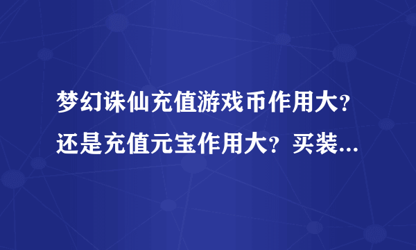 梦幻诛仙充值游戏币作用大？还是充值元宝作用大？买装备之类的、还有买宠物是不是充值游戏币？