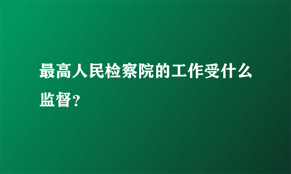 最高人民检察院的工作受什么监督？