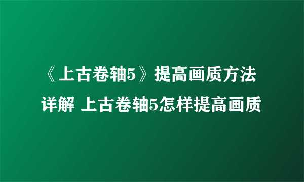 《上古卷轴5》提高画质方法详解 上古卷轴5怎样提高画质