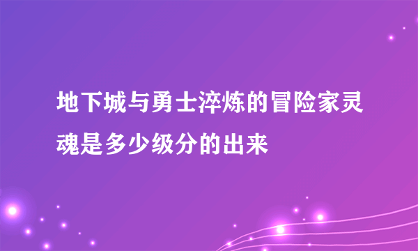 地下城与勇士淬炼的冒险家灵魂是多少级分的出来