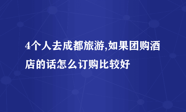 4个人去成都旅游,如果团购酒店的话怎么订购比较好