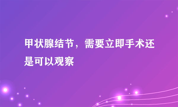 甲状腺结节，需要立即手术还是可以观察