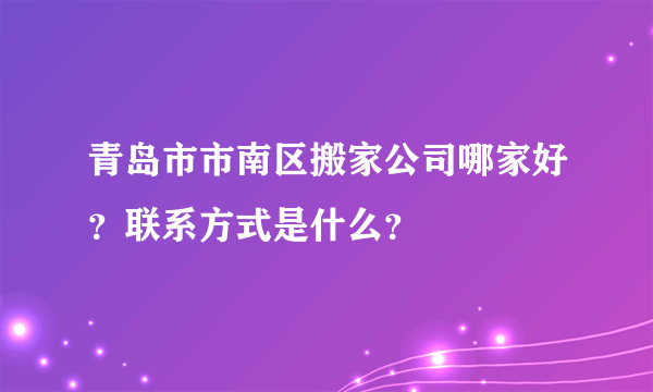 青岛市市南区搬家公司哪家好？联系方式是什么？