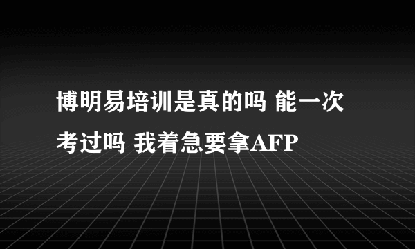 博明易培训是真的吗 能一次考过吗 我着急要拿AFP