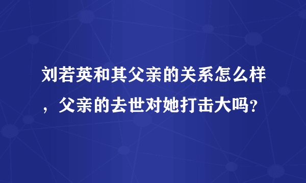 刘若英和其父亲的关系怎么样，父亲的去世对她打击大吗？