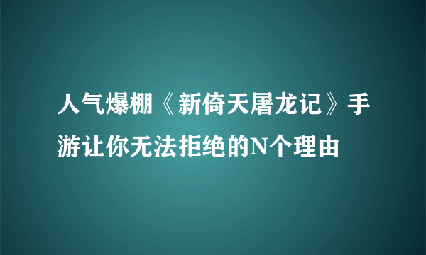 人气爆棚《新倚天屠龙记》手游让你无法拒绝的N个理由