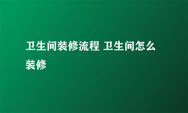 卫生间装修流程 卫生间怎么装修