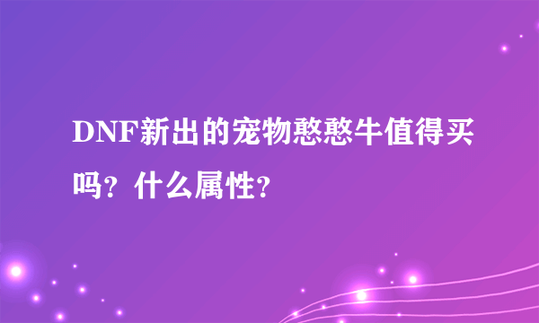 DNF新出的宠物憨憨牛值得买吗？什么属性？