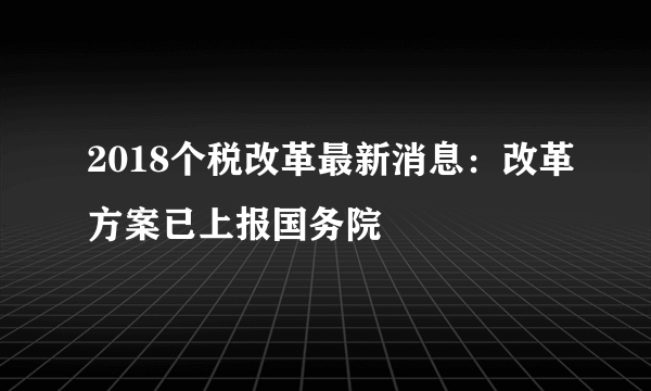 2018个税改革最新消息：改革方案已上报国务院