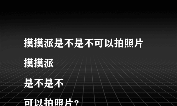 摸摸派是不是不可以拍照片 摸摸派
是不是不
可以拍照片？