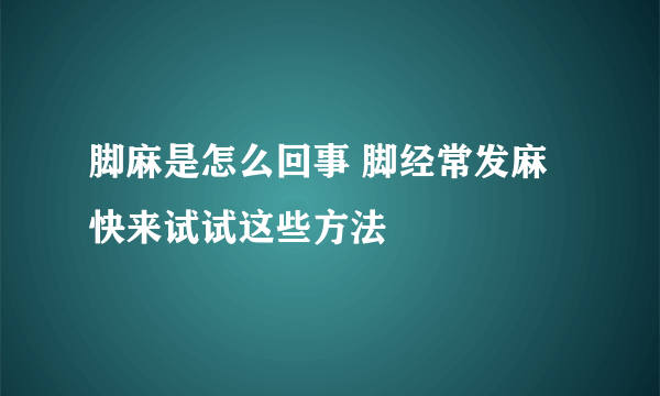 脚麻是怎么回事 脚经常发麻快来试试这些方法