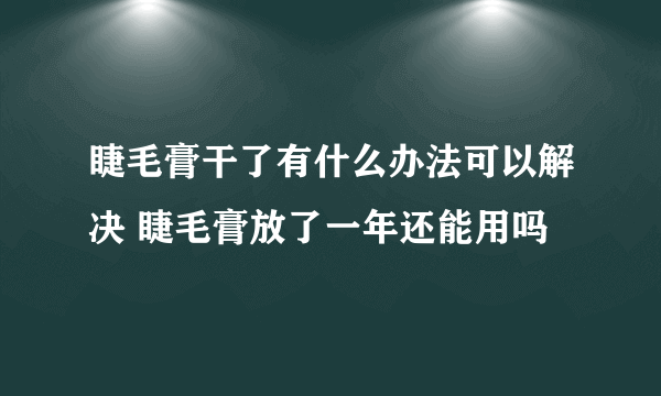 睫毛膏干了有什么办法可以解决 睫毛膏放了一年还能用吗