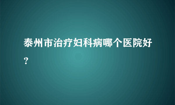 泰州市治疗妇科病哪个医院好？