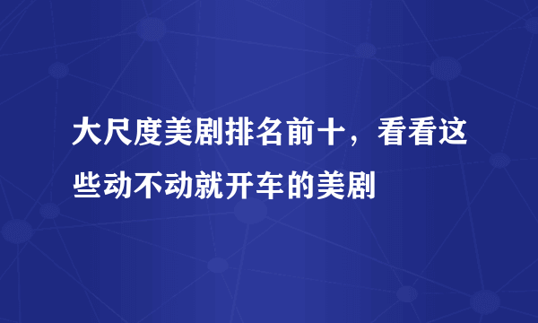 大尺度美剧排名前十，看看这些动不动就开车的美剧