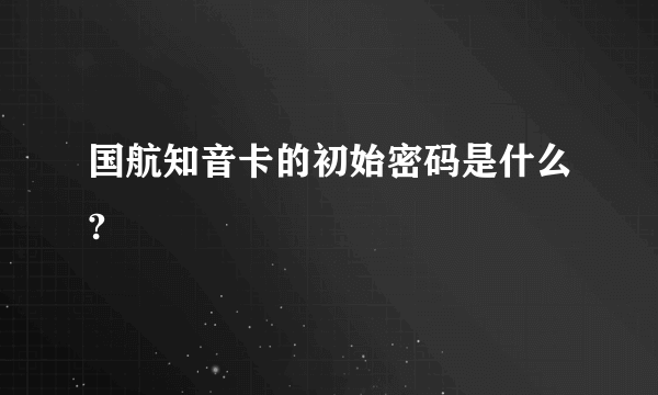 国航知音卡的初始密码是什么?