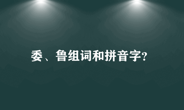 委、鲁组词和拼音字？