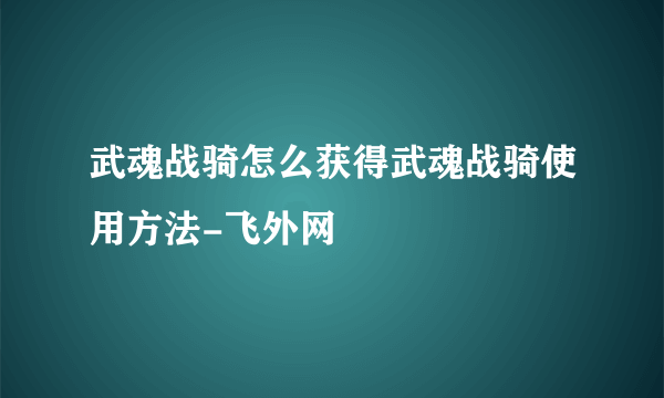 武魂战骑怎么获得武魂战骑使用方法-飞外网