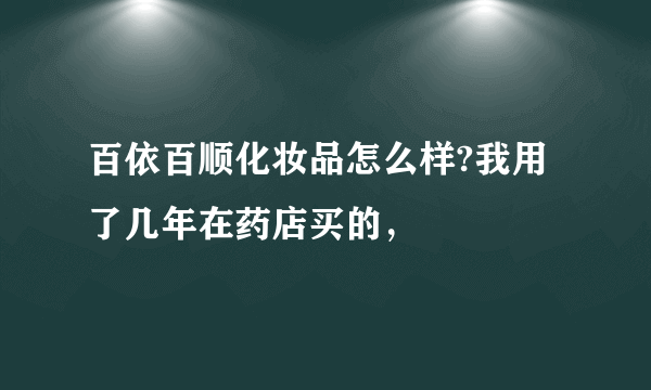 百依百顺化妆品怎么样?我用了几年在药店买的，