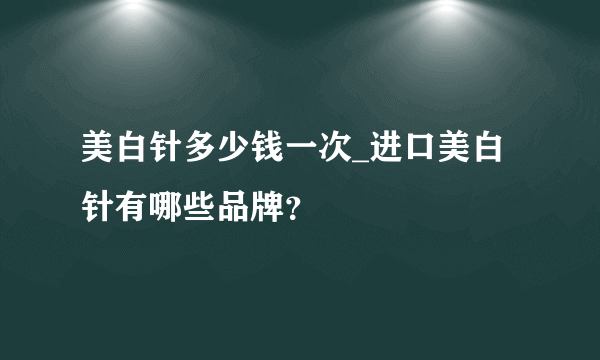 美白针多少钱一次_进口美白针有哪些品牌？