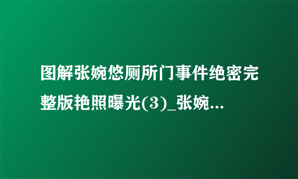 图解张婉悠厕所门事件绝密完整版艳照曝光(3)_张婉悠厕所门_飞外网