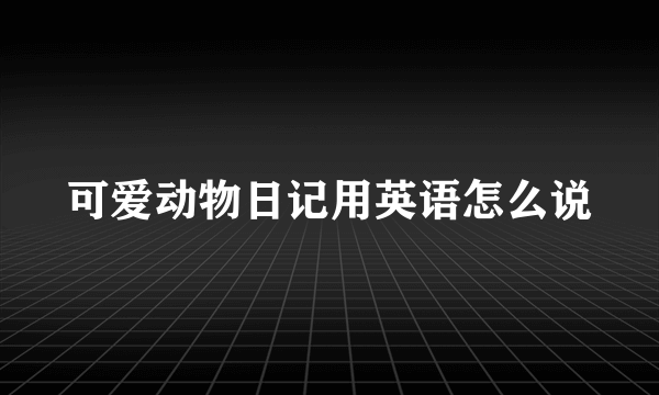 可爱动物日记用英语怎么说