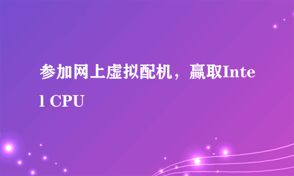 参加网上虚拟配机，赢取Intel CPU