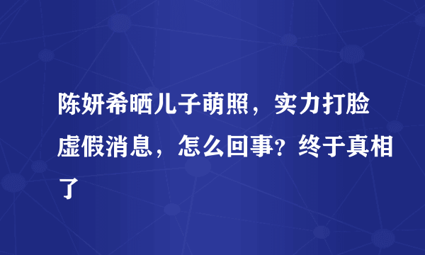 陈妍希晒儿子萌照，实力打脸虚假消息，怎么回事？终于真相了