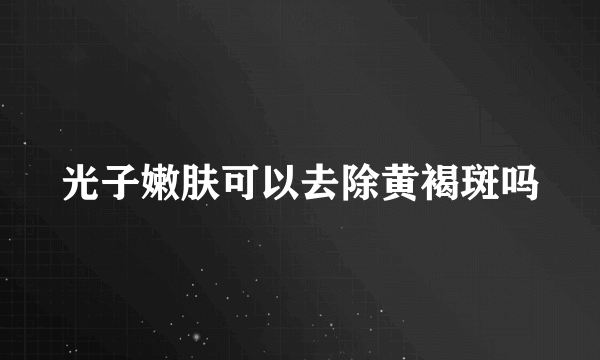 光子嫩肤可以去除黄褐斑吗