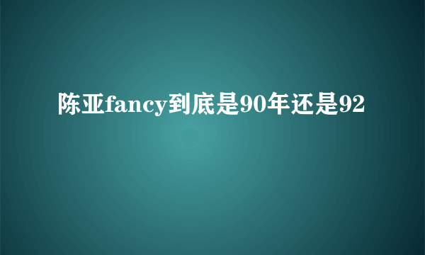 陈亚fancy到底是90年还是92