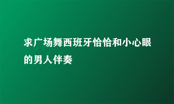 求广场舞西班牙恰恰和小心眼的男人伴奏