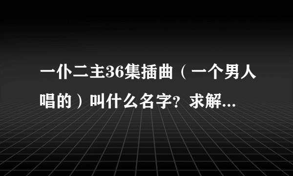 一仆二主36集插曲（一个男人唱的）叫什么名字？求解****