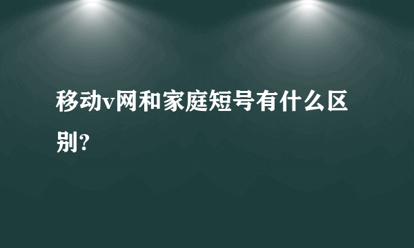 移动v网和家庭短号有什么区别?