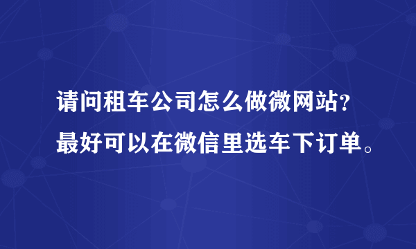 请问租车公司怎么做微网站？最好可以在微信里选车下订单。