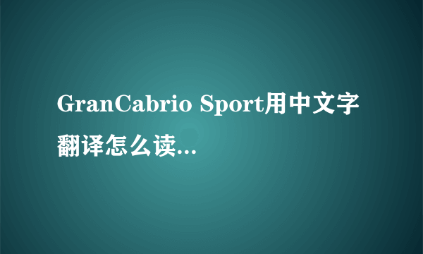 GranCabrio Sport用中文字翻译怎么读? 智商比较低 - -？