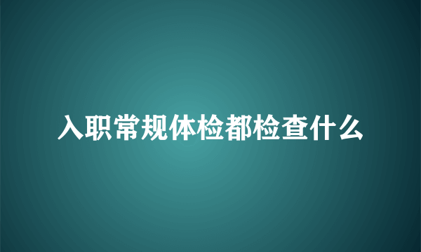 入职常规体检都检查什么