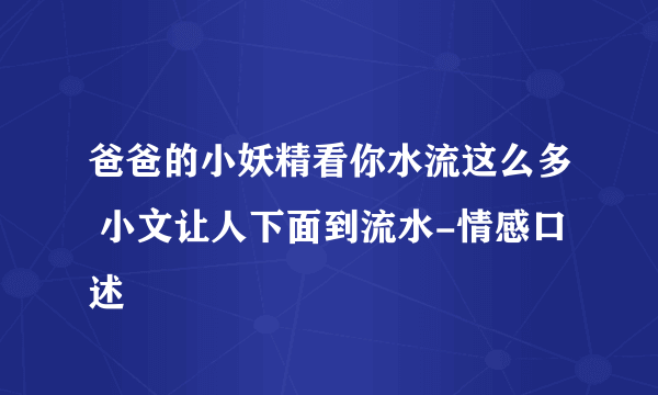 爸爸的小妖精看你水流这么多 小文让人下面到流水-情感口述