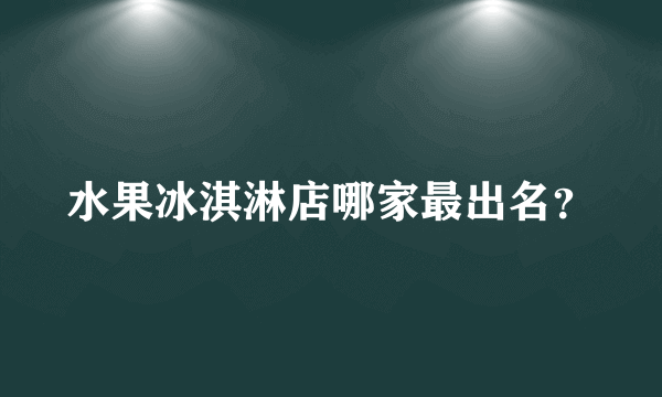 水果冰淇淋店哪家最出名？