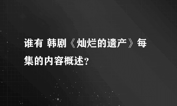 谁有 韩剧《灿烂的遗产》每集的内容概述？