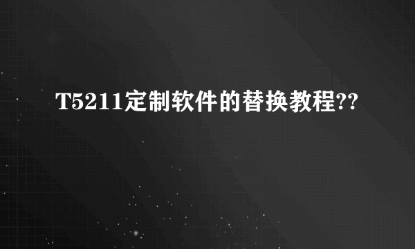 T5211定制软件的替换教程??