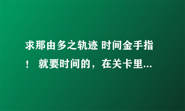 求那由多之轨迹 时间金手指！ 就要时间的，在关卡里时间不动的~