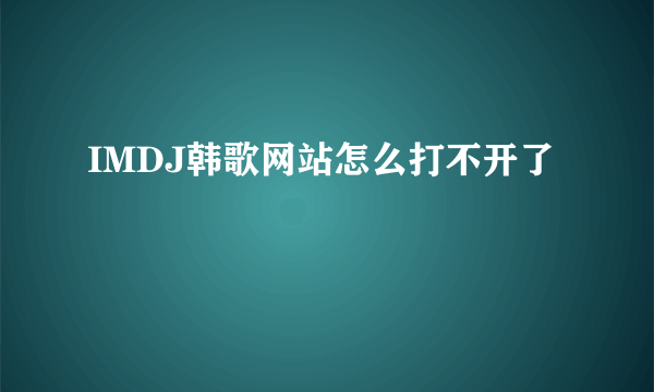 IMDJ韩歌网站怎么打不开了