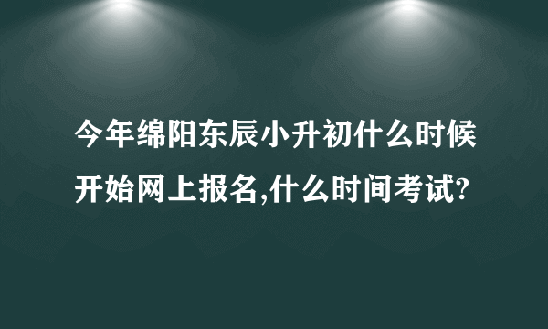 今年绵阳东辰小升初什么时候开始网上报名,什么时间考试?