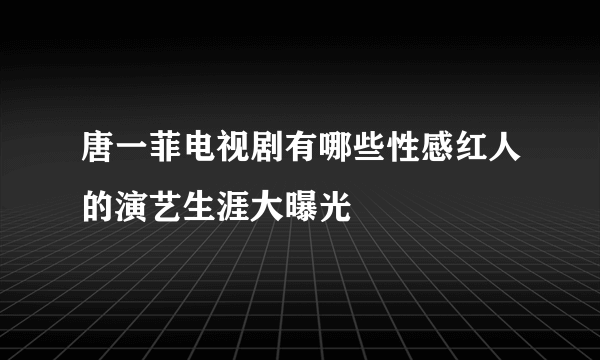 唐一菲电视剧有哪些性感红人的演艺生涯大曝光