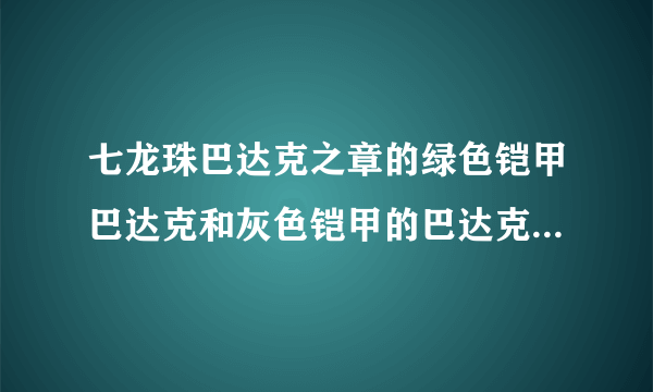 七龙珠巴达克之章的绿色铠甲巴达克和灰色铠甲的巴达克有什么不同