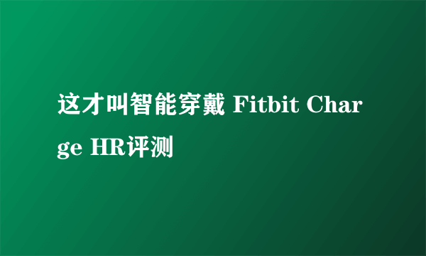 这才叫智能穿戴 Fitbit Charge HR评测