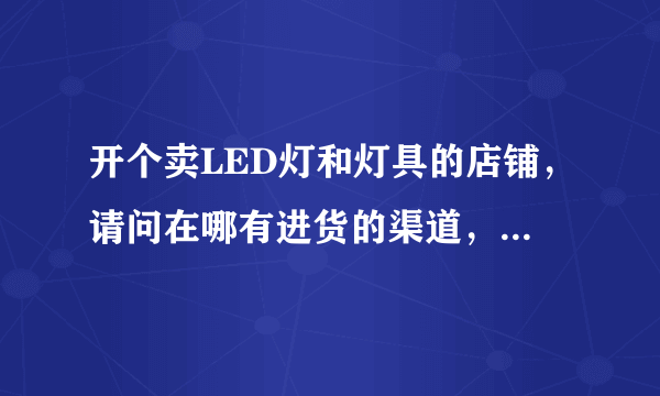 开个卖LED灯和灯具的店铺，请问在哪有进货的渠道，店铺准备开在乡镇的地方，开这种店铺前景怎么样，有